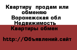 Квартиру  продам или обменяю  - Воронежская обл. Недвижимость » Квартиры обмен   
